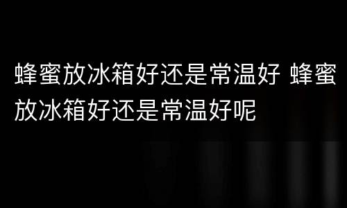 蜂蜜放冰箱好还是常温好 蜂蜜放冰箱好还是常温好呢