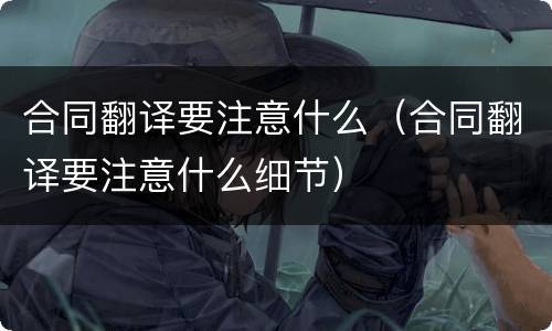 合同翻译要注意什么（合同翻译要注意什么细节）