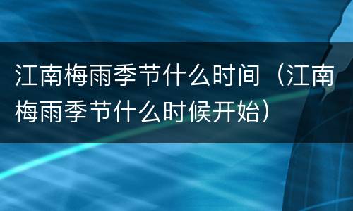 江南梅雨季节什么时间(江南梅雨季节什么时候开始)