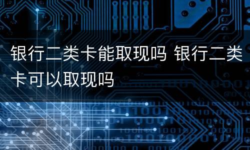 银行二类卡能取现吗 银行二类卡可以取现吗