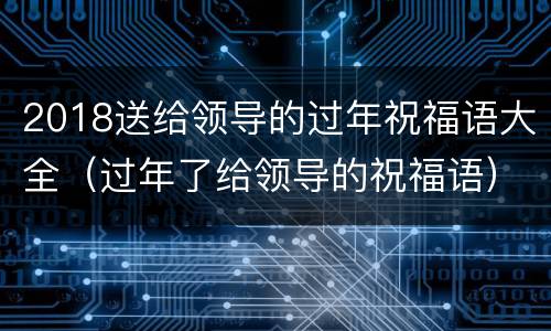 2018送给领导的过年祝福语大全（过年了给领导的祝福语）