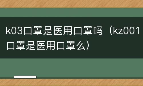 k03口罩是医用口罩吗（kz001口罩是医用口罩么）