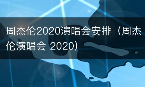 周杰伦2020演唱会安排（周杰伦演唱会 2020）