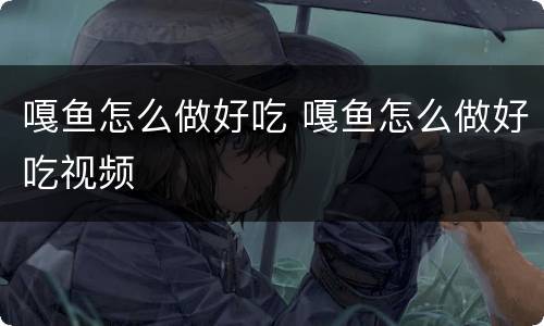 嘎鱼怎么做好吃 嘎鱼怎么做好吃视频