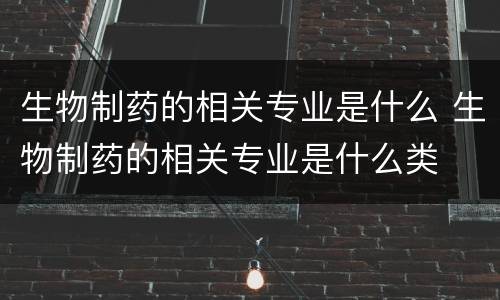 生物制药的相关专业是什么 生物制药的相关专业是什么类