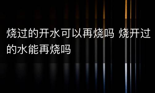烧过的开水可以再烧吗 烧开过的水能再烧吗