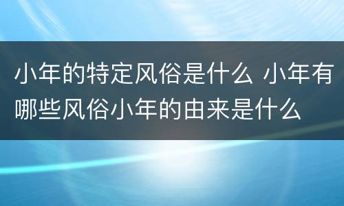 小年的特定风俗是什么 小年有哪些风俗小年的由来是什么