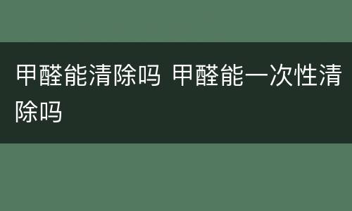 甲醛能清除吗 甲醛能一次性清除吗