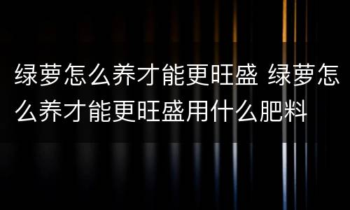 绿萝怎么养才能更旺盛 绿萝怎么养才能更旺盛用什么肥料