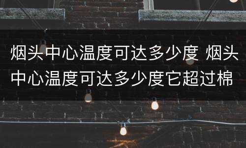 烟头中心温度可达多少度 烟头中心温度可达多少度它超过棉麻
