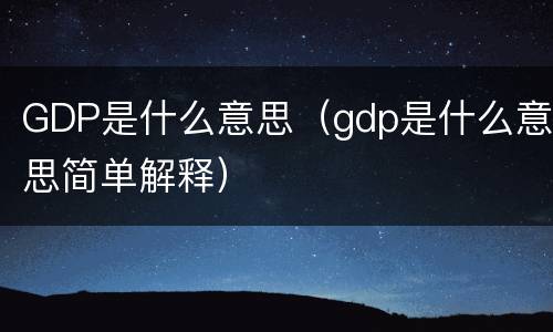 GDP是什么意思(gdp是什么意思简单解释)