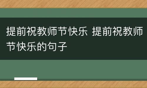 提前祝教师节快乐 提前祝教师节快乐的句子