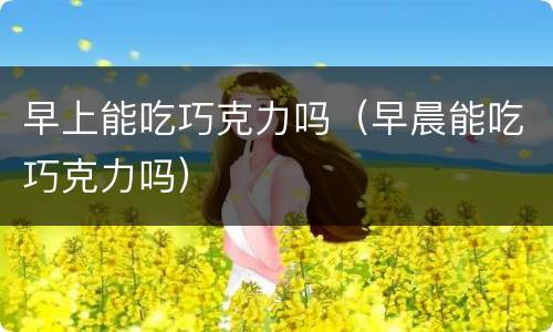 早上能吃巧克力吗（早晨能吃巧克力吗）