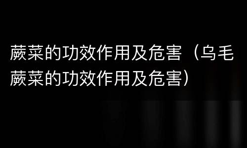 蕨菜的功效作用及危害（乌毛蕨菜的功效作用及危害）