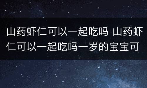 山药虾仁可以一起吃吗 山药虾仁可以一起吃吗一岁的宝宝可以吃橙子吗