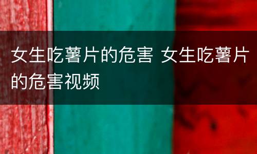 女生吃薯片的危害 女生吃薯片的危害视频