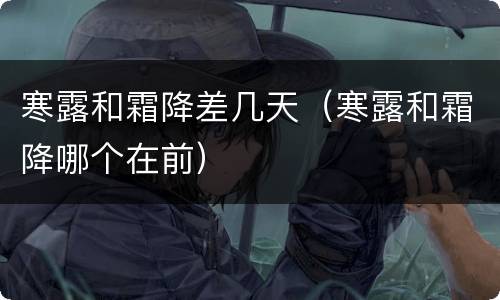 寒露和霜降差几天（寒露和霜降哪个在前）