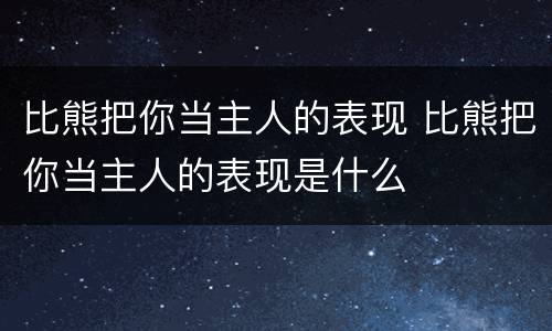 比熊把你当主人的表现 比熊把你当主人的表现是什么