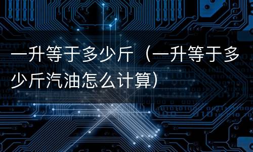 一升等于多少斤（一升等于多少斤汽油怎么计算）