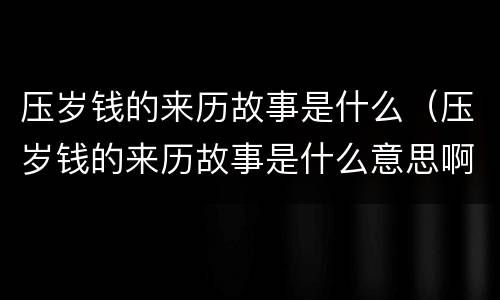压岁钱的来历故事是什么（压岁钱的来历故事是什么意思啊）