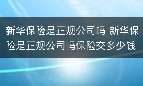 新华保险是正规公司吗 新华保险是正规公司吗保险交多少钱