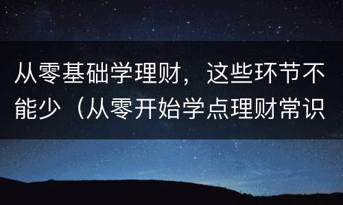 从零基础学理财，这些环节不能少（从零开始学点理财常识）
