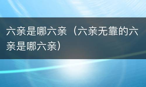 六亲是哪六亲（六亲无靠的六亲是哪六亲）
