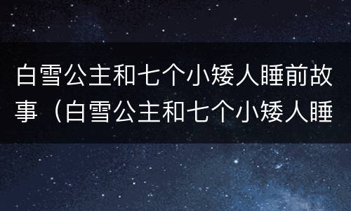 白雪公主和七个小矮人睡前故事（白雪公主和七个小矮人睡前故事音频）