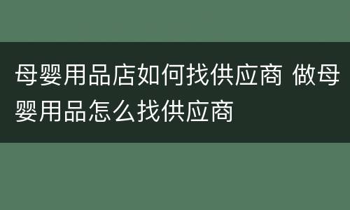 母婴用品店如何找供应商 做母婴用品怎么找供应商