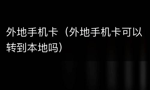 外地手机卡（外地手机卡可以转到本地吗）