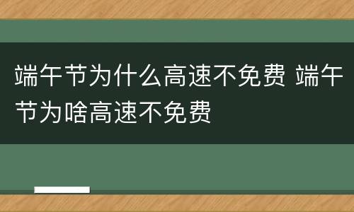 端午节为什么高速不免费 端午节为啥高速不免费