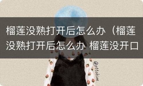 榴莲没熟打开后怎么办（榴莲没熟打开后怎么办 榴莲没开口怎么催熟）