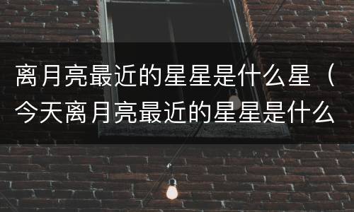 离月亮最近的星星是什么星（今天离月亮最近的星星是什么星）