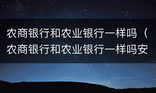 农商银行和农业银行一样吗（农商银行和农业银行一样吗安全吗）