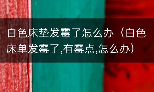 白色床垫发霉了怎么办（白色床单发霉了,有霉点,怎么办）