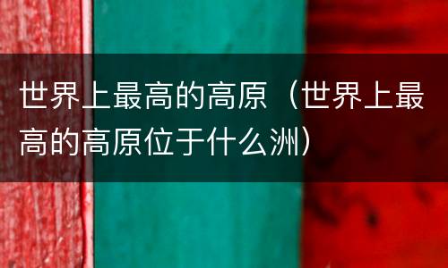 世界上最高的高原（世界上最高的高原位于什么洲）