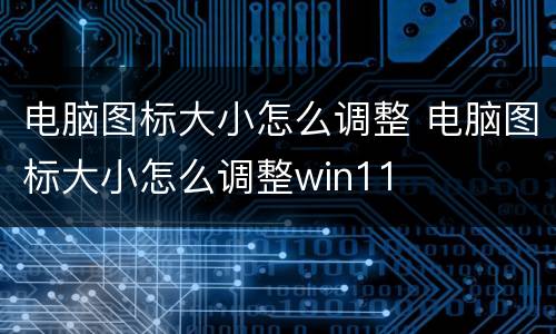 电脑图标大小怎么调整 电脑图标大小怎么调整win11
