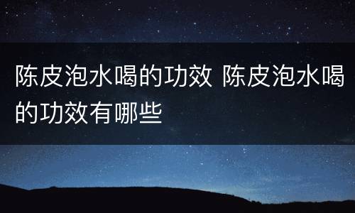 陈皮泡水喝的功效 陈皮泡水喝的功效有哪些