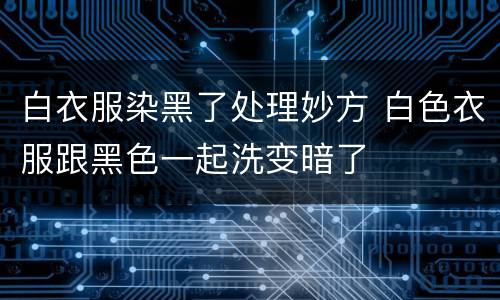 白衣服染黑了处理妙方 白色衣服跟黑色一起洗变暗了