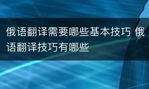 俄语翻译需要哪些基本技巧 俄语翻译技巧有哪些