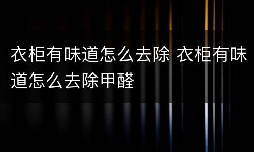 衣柜有味道怎么去除 衣柜有味道怎么去除甲醛