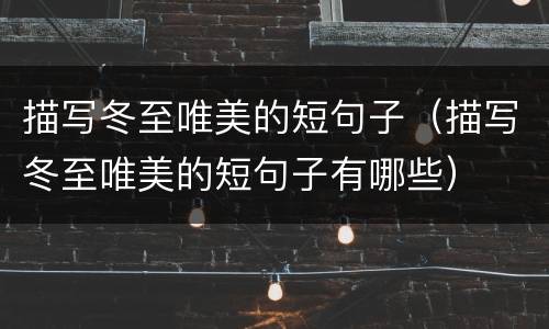 描写冬至唯美的短句子(描写冬至唯美的短句子有哪些)