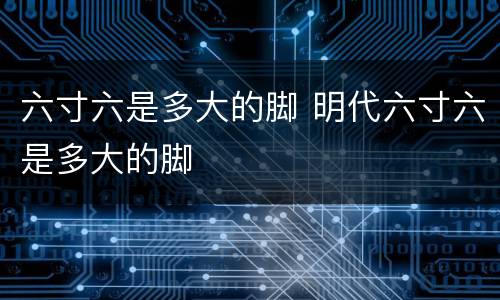 六寸六是多大的脚 明代六寸六是多大的脚