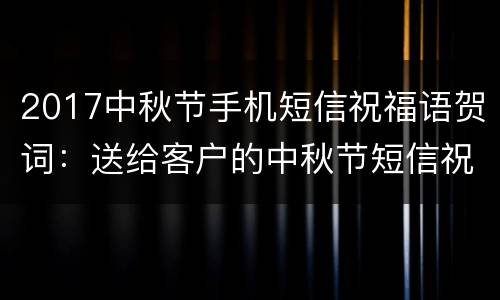 2017中秋节手机短信祝福语贺词：送给客户的中秋节短信祝福语