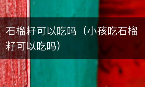 石榴籽可以吃吗（小孩吃石榴籽可以吃吗）