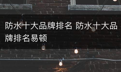 防水十大品牌排名 防水十大品牌排名易顿