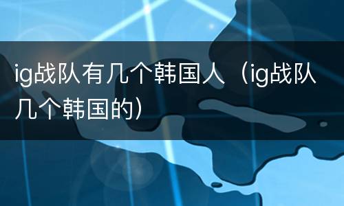ig战队有几个韩国人（ig战队几个韩国的）