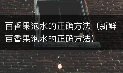 百香果泡水的正确方法（新鲜百香果泡水的正确方法）