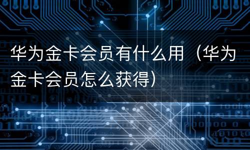 华为金卡会员有什么用（华为金卡会员怎么获得）