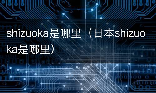 shizuoka是哪里（日本shizuoka是哪里）